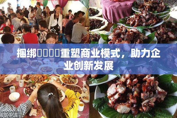 捆绑❌‌❌‌重塑商业模式，助力企业创新发展