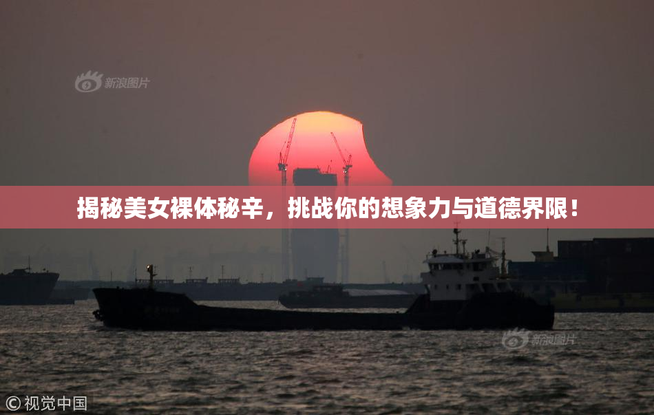 揭秘美女裸体秘辛，挑战你的想象力与道德界限！