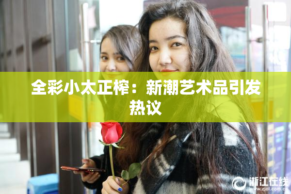全彩小太正榨：新潮艺术品引发热议