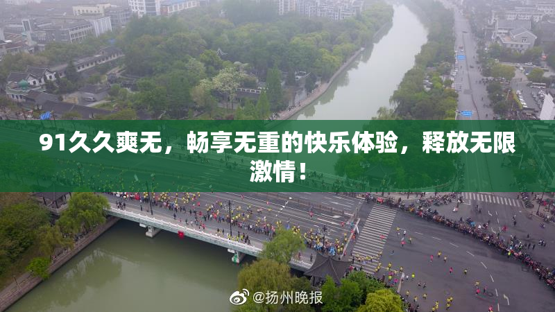 91久久爽无，畅享无重的快乐体验，释放无限激情！