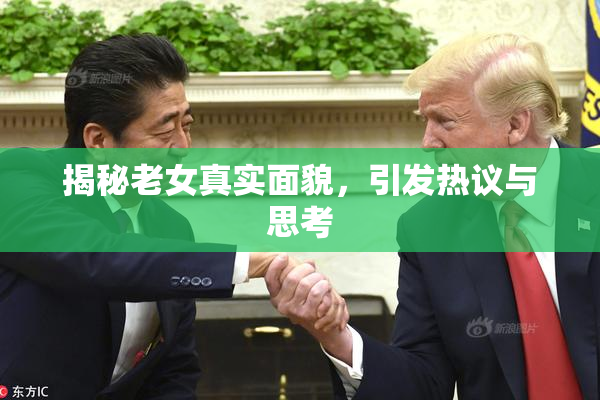 揭秘老女真实面貌，引发热议与思考