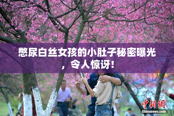 憋尿白丝女孩的小肚子秘密曝光，令人惊讶！