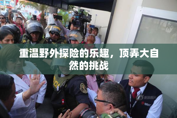 重温野外探险的乐趣，顶弄大自然的挑战