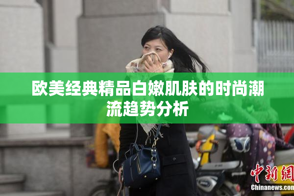 欧美经典精品白嫩肌肤的时尚潮流趋势分析