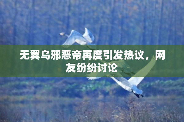 无翼乌邪恶帝再度引发热议，网友纷纷讨论