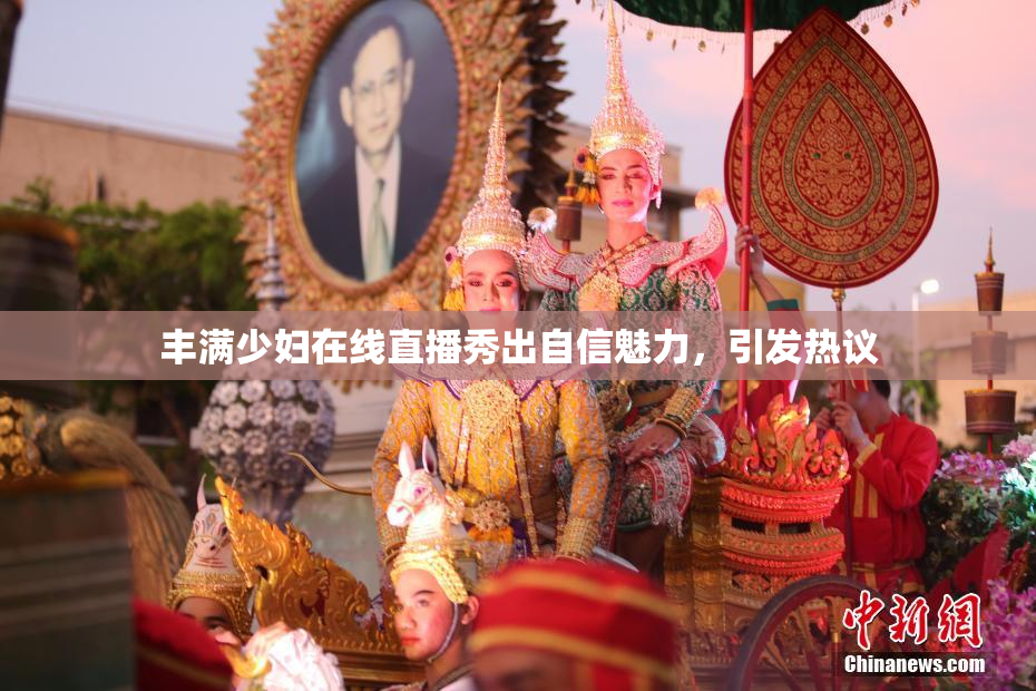 丰满少妇在线直播秀出自信魅力，引发热议