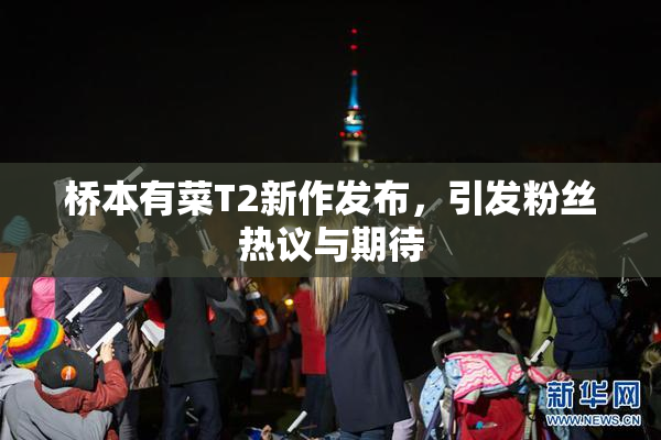 桥本有菜T2新作发布，引发粉丝热议与期待
