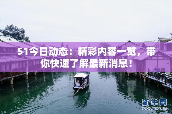51今日动态：精彩内容一览，带你快速了解最新消息！
