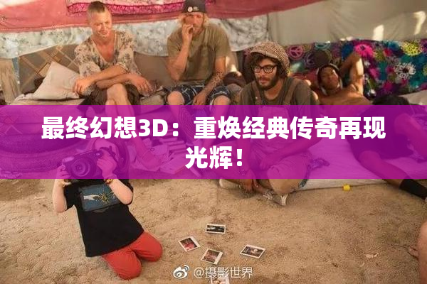 最终幻想3D：重焕经典传奇再现光辉！