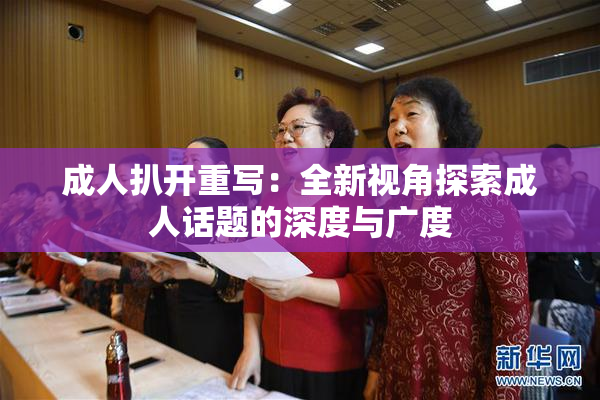 成人扒开重写：全新视角探索成人话题的深度与广度