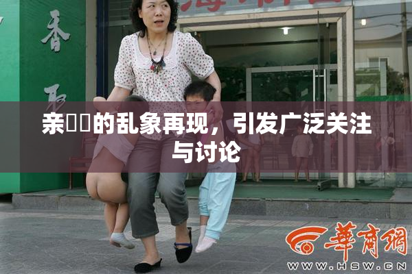 亲妺妺的乱象再现，引发广泛关注与讨论