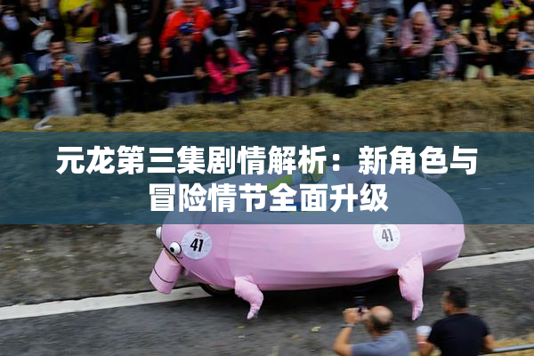元龙第三集剧情解析：新角色与冒险情节全面升级