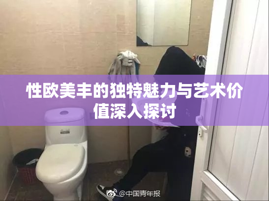 性欧美丰的独特魅力与艺术价值深入探讨
