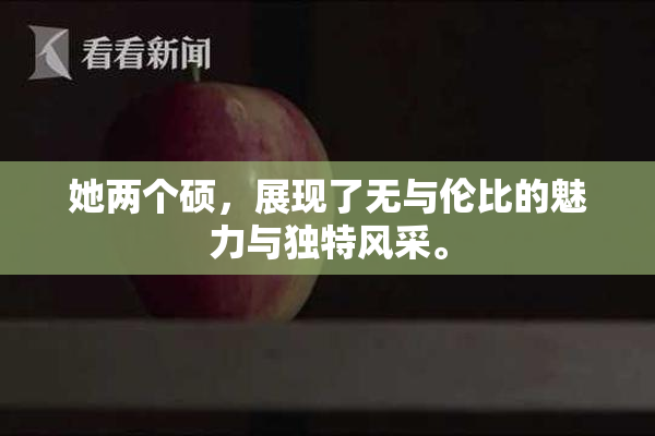 她两个硕，展现了无与伦比的魅力与独特风采。