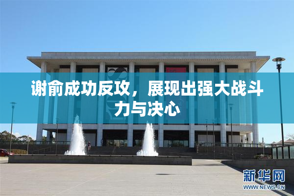 谢俞成功反攻，展现出强大战斗力与决心