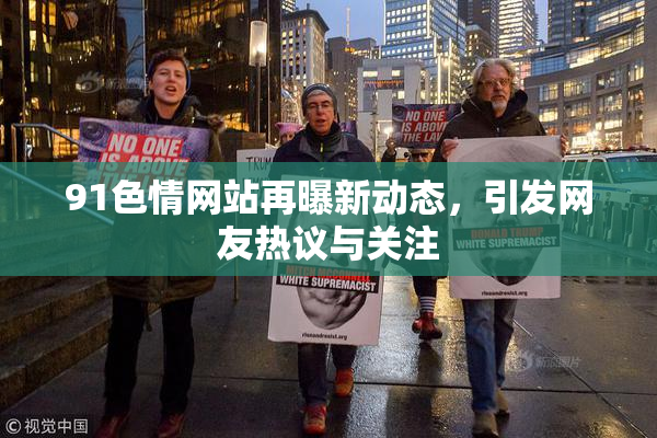 91色情网站再曝新动态，引发网友热议与关注