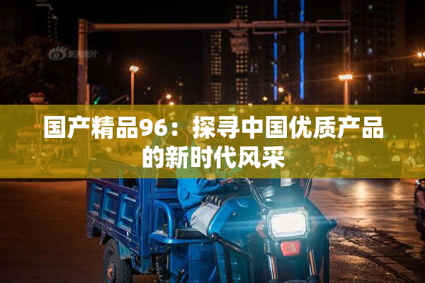 国产精品96：探寻中国优质产品的新时代风采