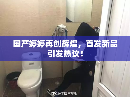 国产婷婷再创辉煌，首发新品引发热议！