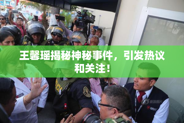王馨瑶揭秘神秘事件，引发热议和关注！