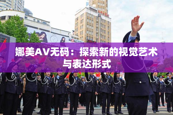 娜美AV无码：探索新的视觉艺术与表达形式