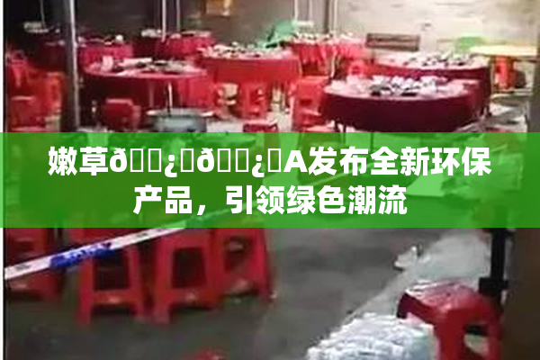 嫩草🌿‌🌿‌A发布全新环保产品，引领绿色潮流