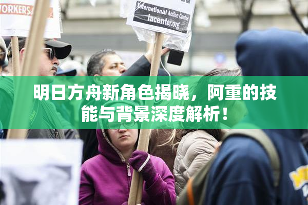 明日方舟新角色揭晓，阿重的技能与背景深度解析！