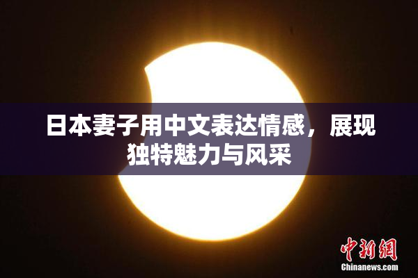 日本妻子用中文表达情感，展现独特魅力与风采