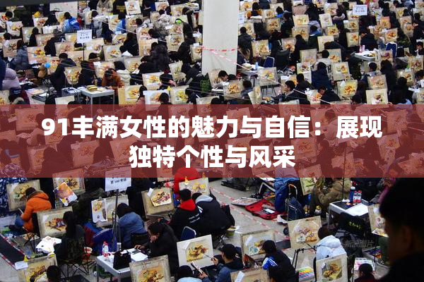91丰满女性的魅力与自信：展现独特个性与风采