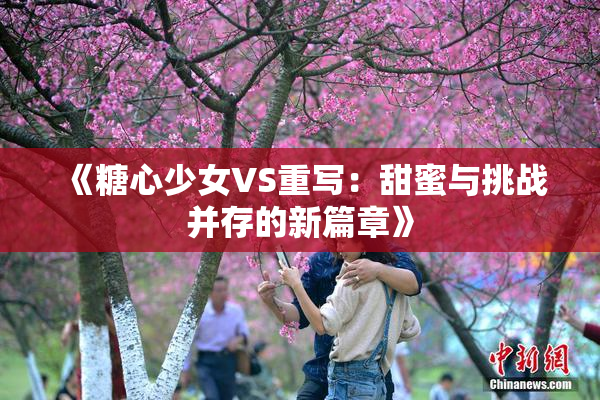 《糖心少女VS重写：甜蜜与挑战并存的新篇章》