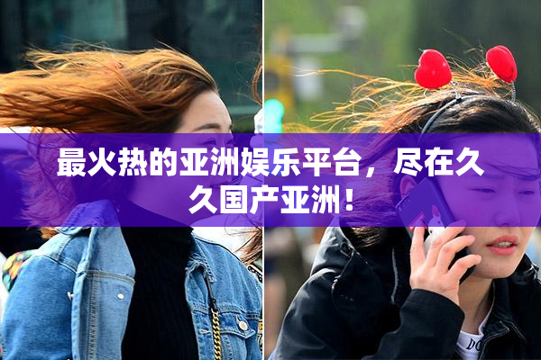 最火热的亚洲娱乐平台，尽在久久国产亚洲！