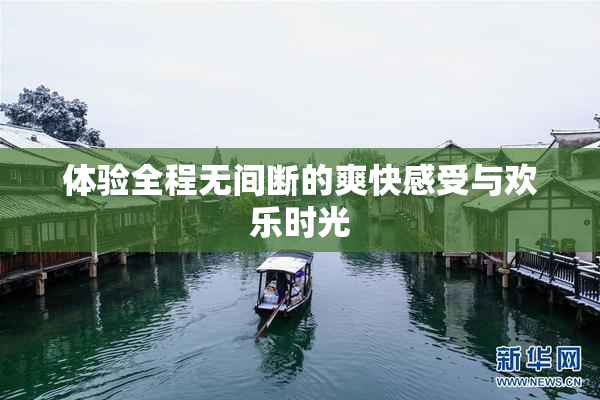 体验全程无间断的爽快感受与欢乐时光