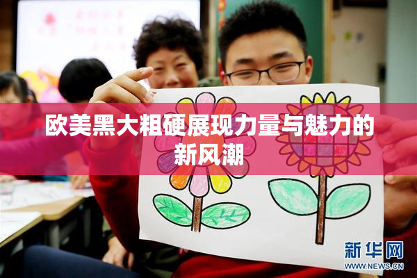 欧美黑大粗硬展现力量与魅力的新风潮