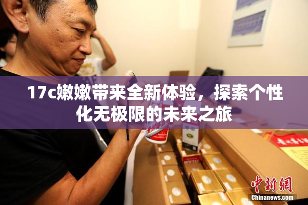 17c嫩嫩带来全新体验，探索个性化无极限的未来之旅
