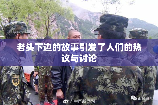 老头下边的故事引发了人们的热议与讨论