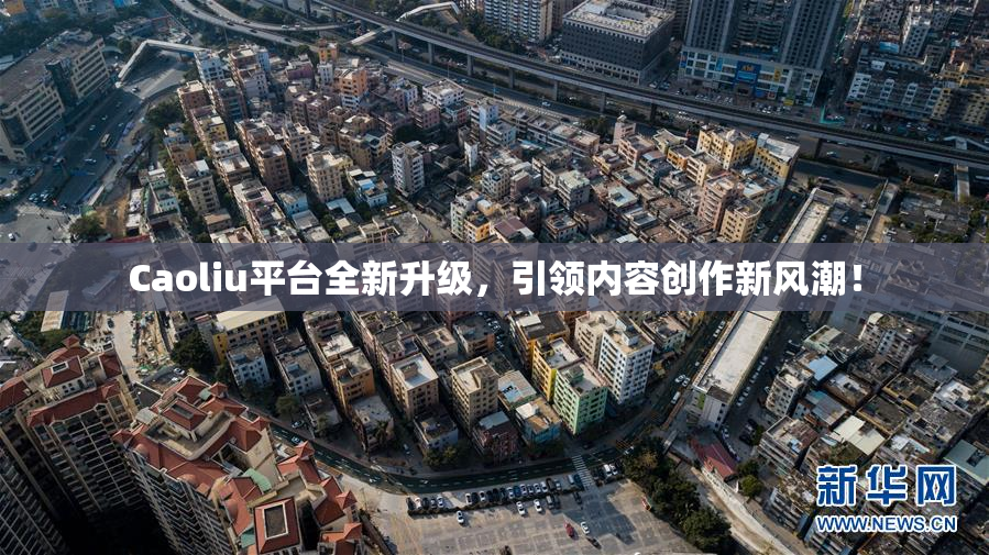Caoliu平台全新升级，引领内容创作新风潮！