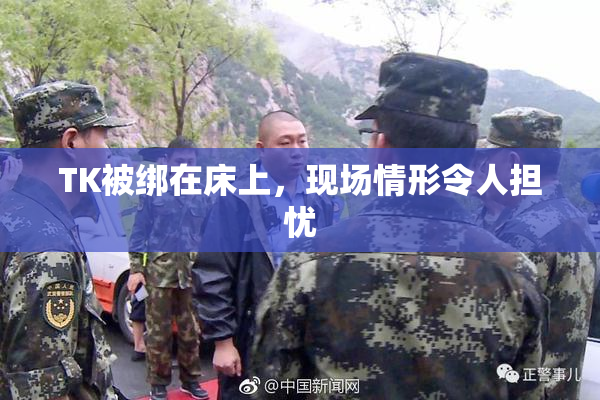 TK被绑在床上，现场情形令人担忧