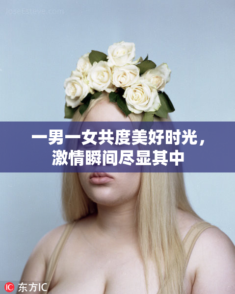 一男一女共度美好时光，激情瞬间尽显其中