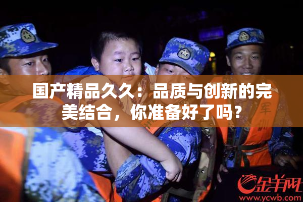 国产精品久久：品质与创新的完美结合，你准备好了吗？