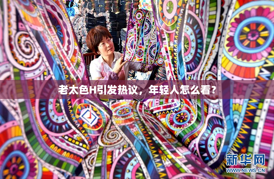 老太色H引发热议，年轻人怎么看？