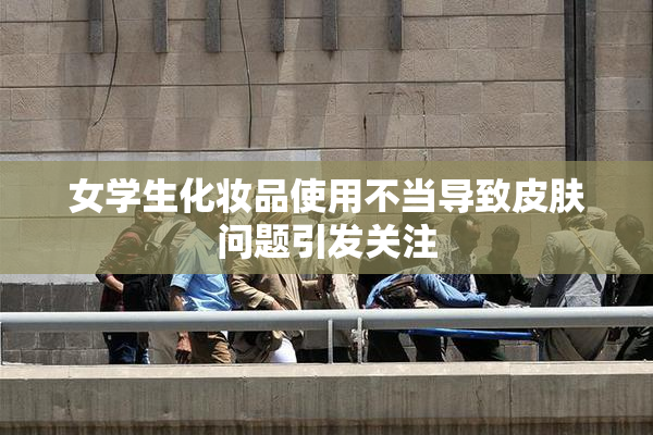 女学生化妆品使用不当导致皮肤问题引发关注