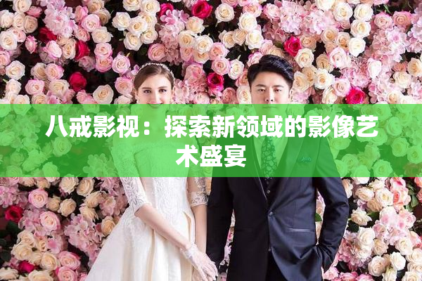 八戒影视：探索新领域的影像艺术盛宴