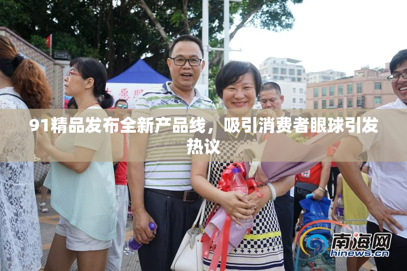 91精品发布全新产品线，吸引消费者眼球引发热议