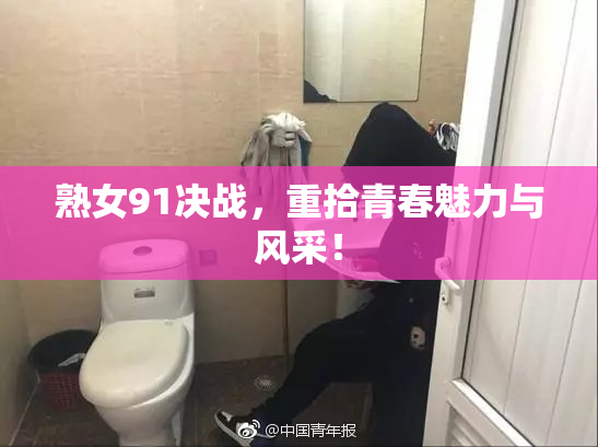 熟女91决战，重拾青春魅力与风采！