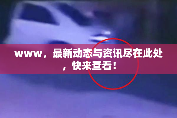 www，最新动态与资讯尽在此处，快来查看！