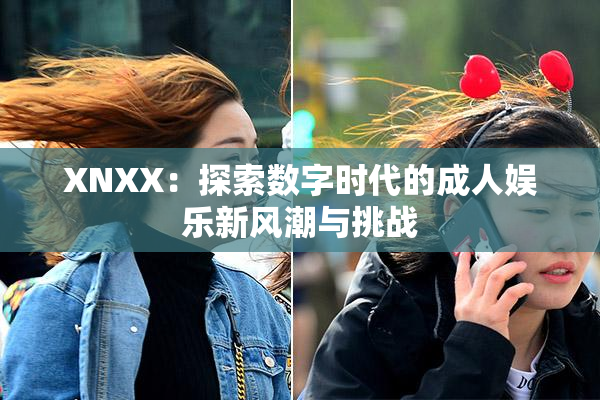 XNXX：探索数字时代的成人娱乐新风潮与挑战