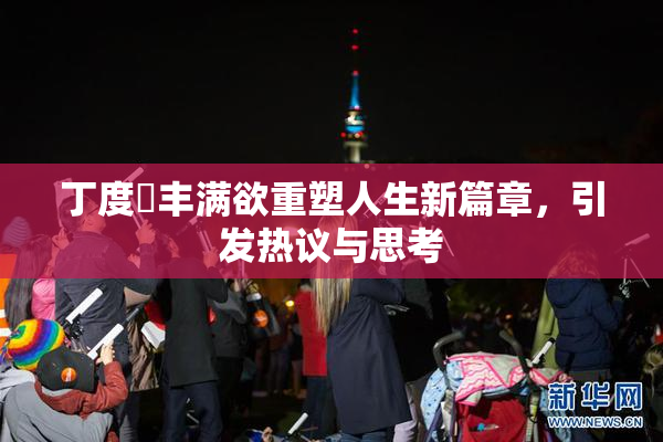 丁度巜丰满欲重塑人生新篇章，引发热议与思考