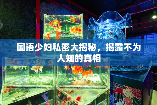 国语少妇私密大揭秘，揭露不为人知的真相
