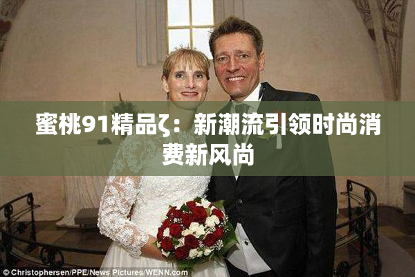 蜜桃91精品ζ：新潮流引领时尚消费新风尚