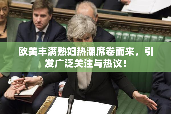 欧美丰满熟妇热潮席卷而来，引发广泛关注与热议！