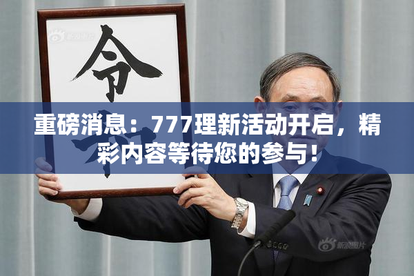 重磅消息：777理新活动开启，精彩内容等待您的参与！